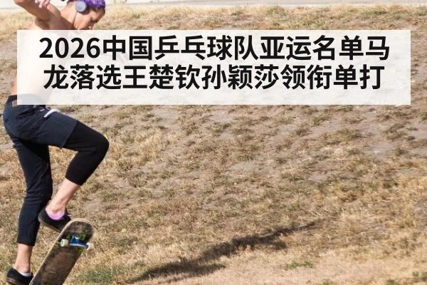 2026中国乒乓球队亚运名单马龙落选王楚钦孙颖莎领衔单打