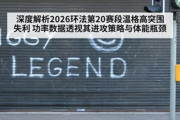 深度解析2026环法第20赛段温格高突围失利 功率数据透视其进攻策略与体能瓶颈