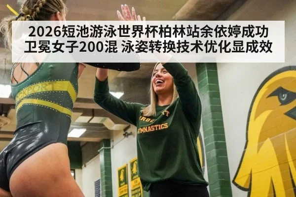 2026短池游泳世界杯柏林站余依婷成功卫冕女子200混 泳姿转换技术优化显成效