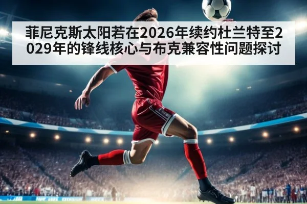 菲尼克斯太阳若在2026年续约杜兰特至2029年的锋线核心与布克兼容性问题探讨