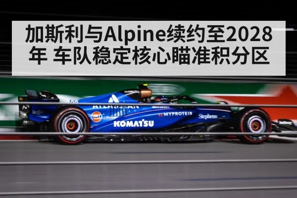 加斯利与Alpine续约至2028年 车队稳定核心瞄准积分区
