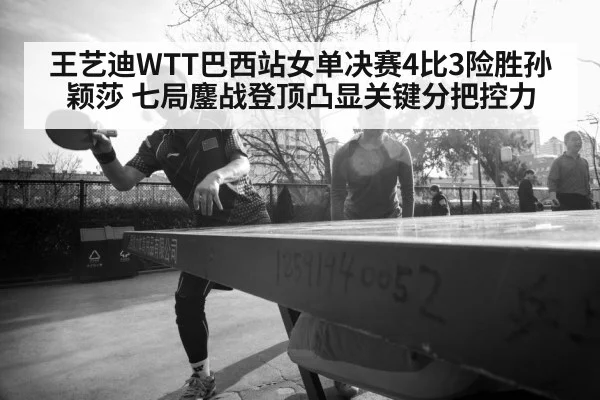 王艺迪WTT巴西站女单决赛4比3险胜孙颖莎 七局鏖战登顶凸显关键分把控力