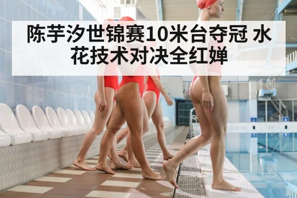 陈芋汐世锦赛10米台夺冠 水花技术对决全红婵