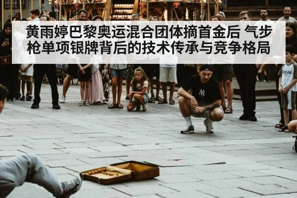 黄雨婷巴黎奥运混合团体摘首金后 气步枪单项银牌背后的技术传承与竞争格局