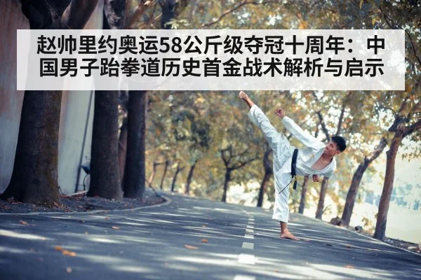 赵帅里约奥运58公斤级夺冠十周年:中国男子跆拳道历史首金战术解析与启示